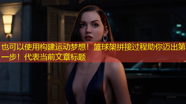 构建运动梦想！篮球架拼接过程助你迈出第一步！